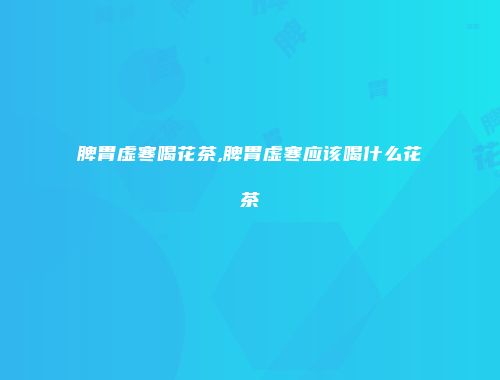 脾胃虚寒喝花茶,脾胃虚寒应该喝什么花茶