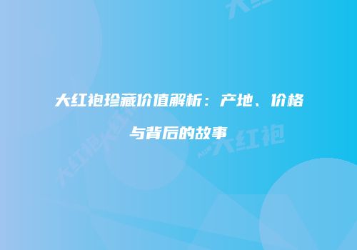 大红袍珍藏价值解析：产地、价格与背后的故事