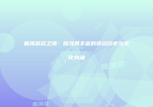 普洱茶名之缘：探寻其丰富的命名历史与文化内涵