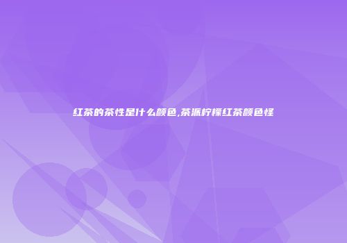 红茶的茶性是什么颜色,茶派柠檬红茶颜色怪