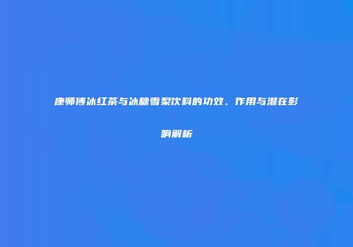康师傅冰红茶与冰糖雪梨饮料的功效、作用与潜在影响解析
