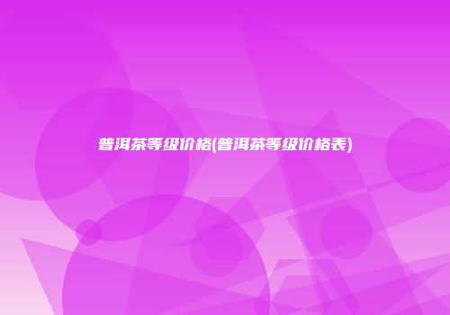 普洱茶等级价格(普洱茶等级价格表)