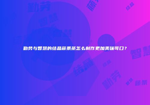 勤劳与智慧的结晶藤条茶怎么制作更加美味可口？