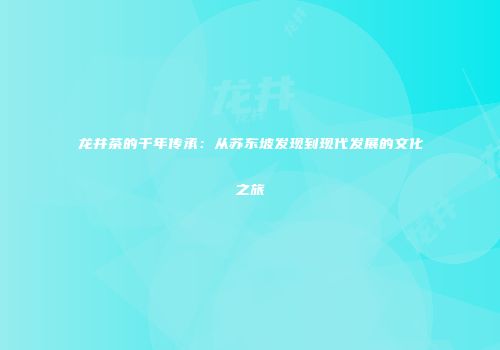 龙井茶的千年传承：从苏东坡发现到现代发展的文化之旅