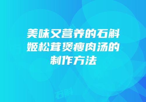 美味又营养的石斛姬松茸煲瘦肉汤的制作方法