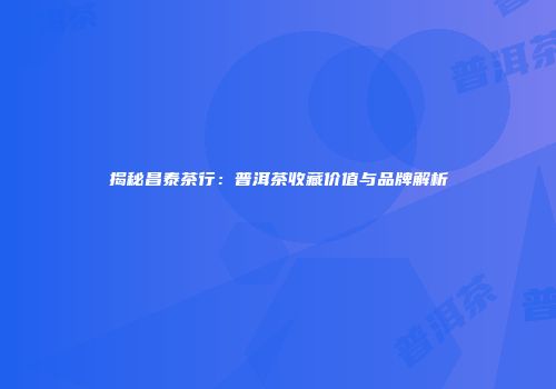 揭秘昌泰茶行：普洱茶收藏价值与品牌解析
