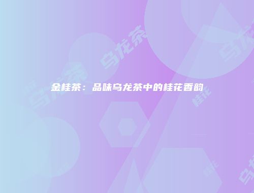 金桂茶：品味乌龙茶中的桂花香韵