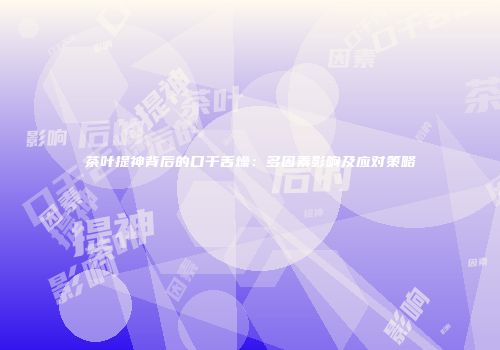 茶叶提神背后的口干舌燥：多因素影响及应对策略