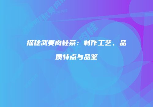 探秘武夷肉桂茶：制作工艺、品质特点与品鉴