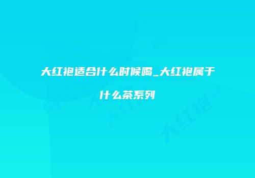 大红袍适合什么时候喝_大红袍属于什么茶系列