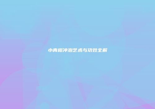 小青柑冲泡艺术与功效全解