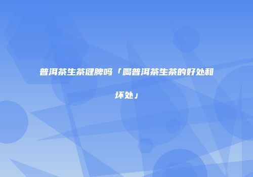 普洱茶生茶健脾吗「喝普洱茶生茶的好处和坏处」