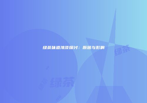 绿茶味道浓淡探讨：原因与影响