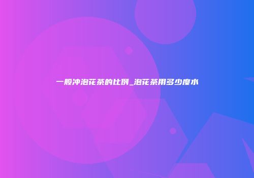 一般冲泡花茶的比例_泡花茶用多少度水