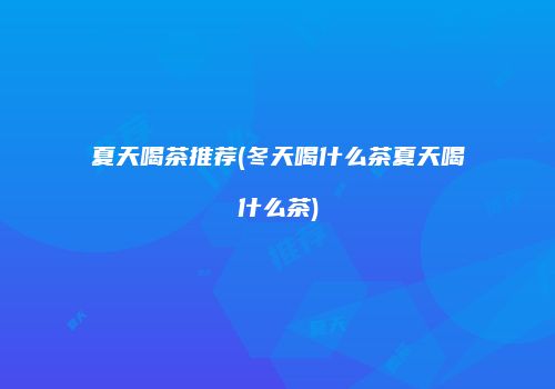 夏天喝茶推荐(冬天喝什么茶夏天喝什么茶)