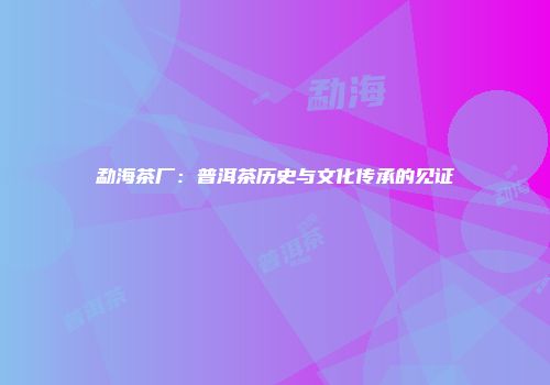 勐海茶厂：普洱茶历史与文化传承的见证