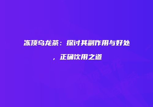 冻顶乌龙茶：探讨其副作用与好处，正确饮用之道