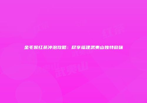 金毛猴红茶冲泡攻略：尽享福建武夷山独特韵味