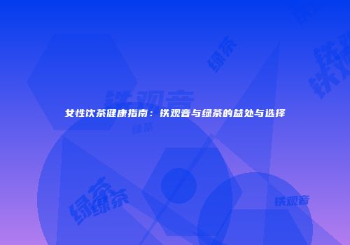 女性饮茶健康指南：铁观音与绿茶的益处与选择