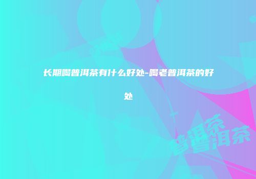 长期喝普洱茶有什么好处-喝老普洱茶的好处