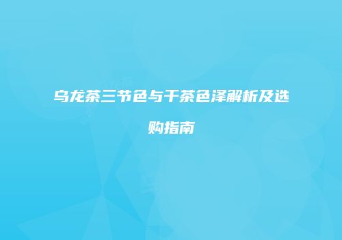 乌龙茶三节色与干茶色泽解析及选购指南