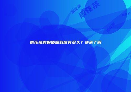 雨花茶的保质期到底有多久？快来了解
