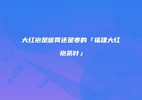 大红袍是暖胃还是寒的「福建大红袍茶叶」