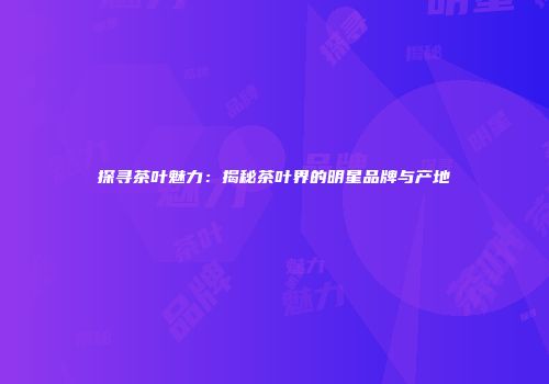 探寻茶叶魅力：揭秘茶叶界的明星品牌与产地