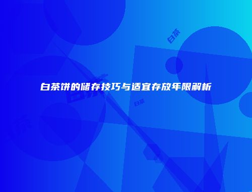 白茶饼的储存技巧与适宜存放年限解析
