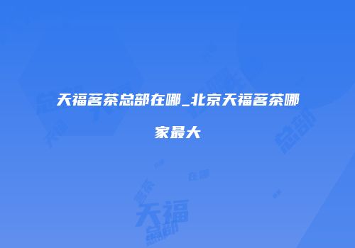 天福茗茶总部在哪_北京天福茗茶哪家最大