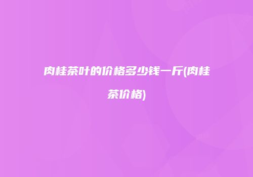 肉桂茶叶的价格多少钱一斤(肉桂茶价格)