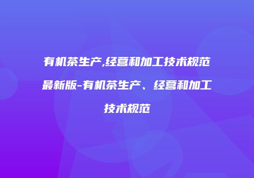 有机茶生产,经营和加工技术规范最新版-有机茶生产、经营和加工技术规范