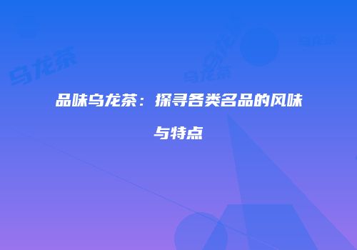 品味乌龙茶：探寻各类名品的风味与特点