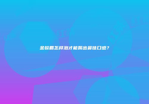 金骏眉怎样泡才能喝出最佳口感？