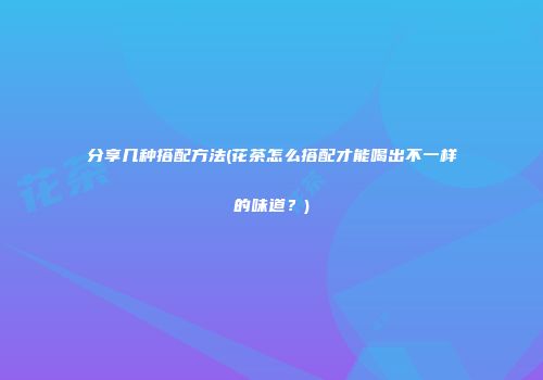 分享几种搭配方法(花茶怎么搭配才能喝出不一样的味道？)