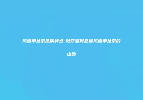 凤凰单丛茶品质特点-教你如何品尝凤凰单丛茶的山韵