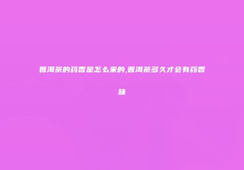 普洱茶的药香是怎么来的,普洱茶多久才会有药香味
