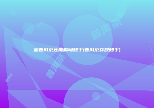 酸普洱茶还能喝吗知乎(普洱茶存放知乎)