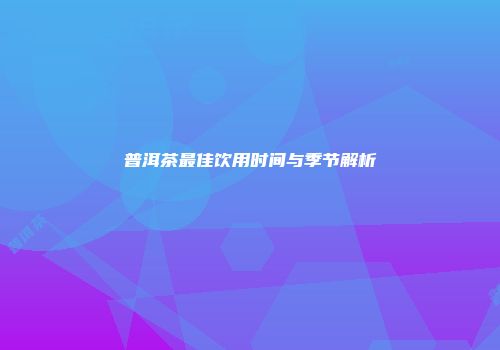 普洱茶最佳饮用时间与季节解析