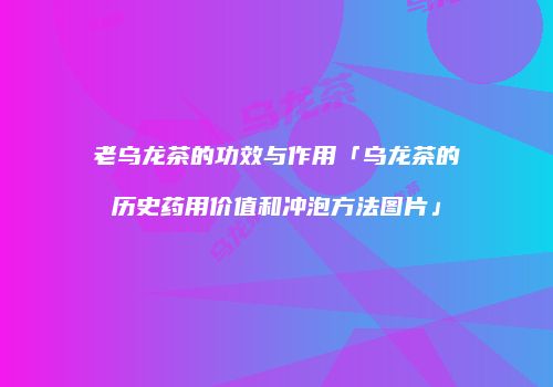 老乌龙茶的功效与作用「乌龙茶的历史药用价值和冲泡方法图片」