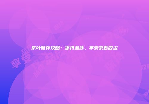 茶叶储存攻略：保持品质，享受茶香四溢