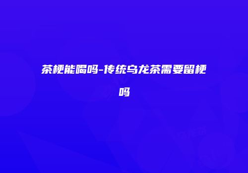 茶梗能喝吗-传统乌龙茶需要留梗吗