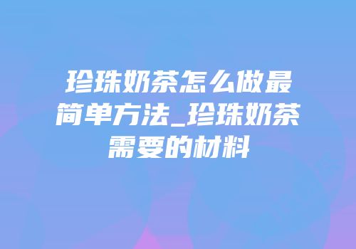 珍珠奶茶怎么做最简单方法_珍珠奶茶需要的材料
