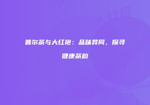普尔茶与大红袍：品味异同，探寻健康茶韵
