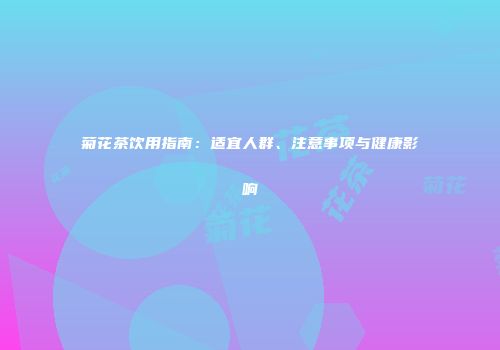菊花茶饮用指南：适宜人群、注意事项与健康影响
