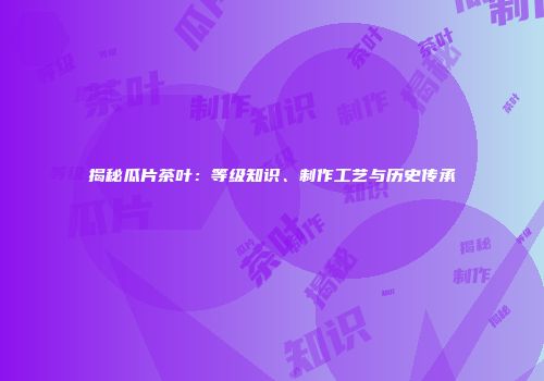 揭秘瓜片茶叶：等级知识、制作工艺与历史传承