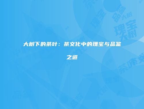 大树下的茶叶：茶文化中的瑰宝与品鉴之道