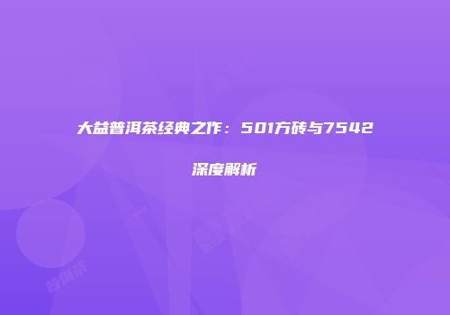 大益普洱茶经典之作：501方砖与7542深度解析