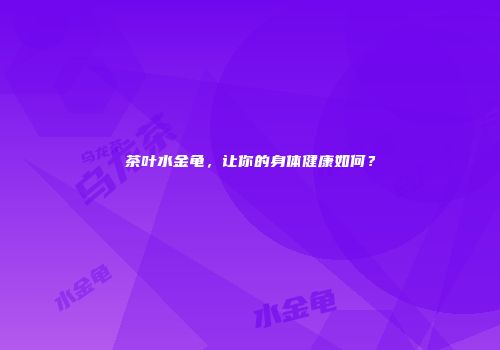 茶叶水金龟，让你的身体健康如何？