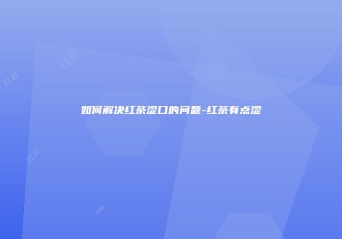 如何解决红茶涩口的问题-红茶有点涩
